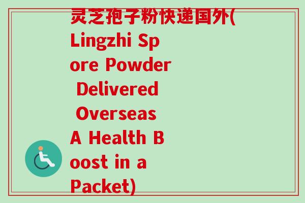 灵芝孢子粉快递国外(Lingzhi Spore Powder Delivered Overseas A Health Boost in a Packet) 灵芝孢子粉快递国外(Lingzhi Spore Powder Delivered Overseas A Health Boost in a Packet)