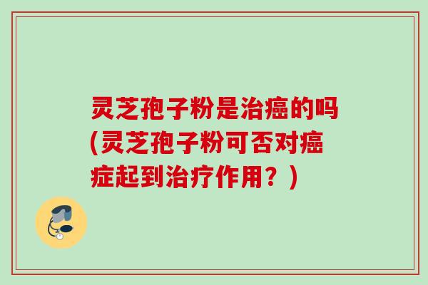 灵芝孢子粉是的吗(灵芝孢子粉可否对症起到作用？)