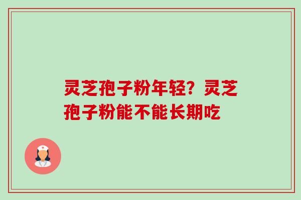 灵芝孢子粉年轻?灵芝孢子粉能不能长期吃 灵芝孢子粉年轻?灵芝孢子粉能不能长期吃