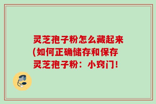 灵芝孢子粉怎么藏起来(如何正确储存和保存灵芝孢子粉：小窍门！