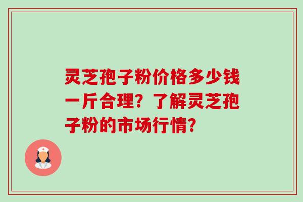灵芝孢子粉价格多少钱一斤合理？了解灵芝孢子粉的市场行情？