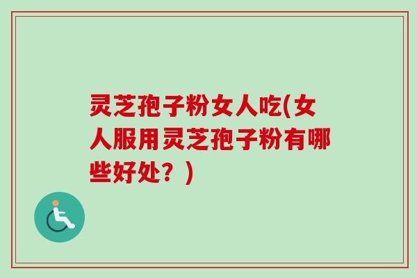 灵芝孢子粉女人吃(女人服用灵芝孢子粉有哪些好处?) 灵芝孢子粉女人吃(女人服用灵芝孢子粉有哪些好处?)