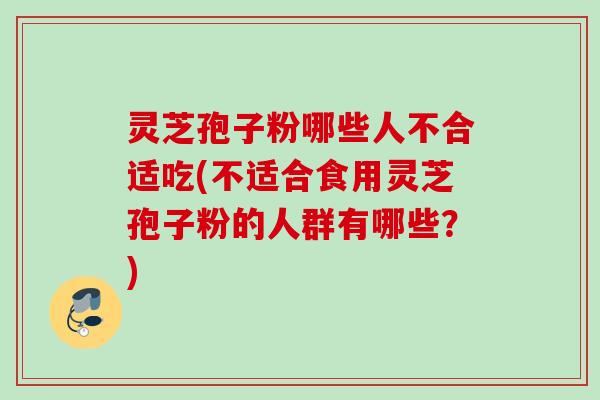 灵芝孢子粉哪些人不合适吃(不适合食用灵芝孢子粉的人群有哪些?) 灵芝孢子粉哪些人不合适吃(不适合食用灵芝孢子粉的人群有哪些?)