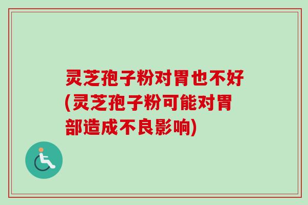灵芝孢子粉对胃也不好(灵芝孢子粉可能对胃部造成不良影响) 灵芝孢子粉对胃也不好(灵芝孢子粉可能对胃部造成不良影响)