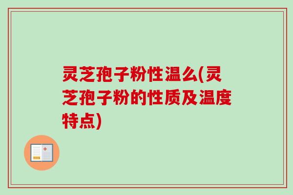 灵芝孢子粉性温么(灵芝孢子粉的性质及温度特点)