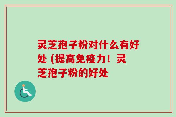 灵芝孢子粉对什么有好处 (提高免疫力!灵芝孢子粉的好处 灵芝孢子粉对什么有好处 (提高免疫力!灵芝孢子粉的好处