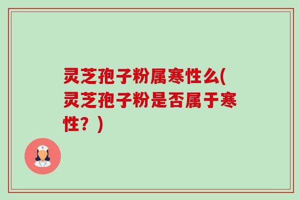 灵芝孢子粉属寒性么(灵芝孢子粉是否属于寒性?) 灵芝孢子粉属寒性么(灵芝孢子粉是否属于寒性?)