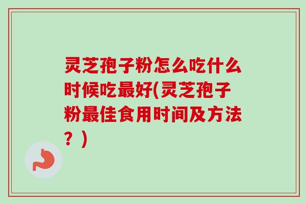 灵芝孢子粉怎么吃什么时候吃好(灵芝孢子粉佳食用时间及方法？)