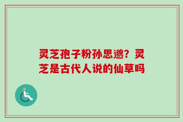 灵芝孢子粉孙思邈?灵芝是古代人说的仙草吗 灵芝孢子粉孙思邈?灵芝是古代人说的仙草吗