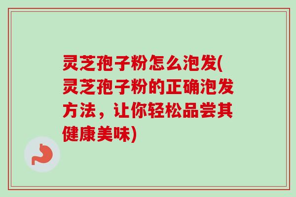 灵芝孢子粉怎么泡发(灵芝孢子粉的正确泡发方法,让你轻松品尝其健康美味) 灵芝孢子粉怎么泡发(灵芝孢子粉的正确泡发方法,让你轻松品尝其健康美味)
