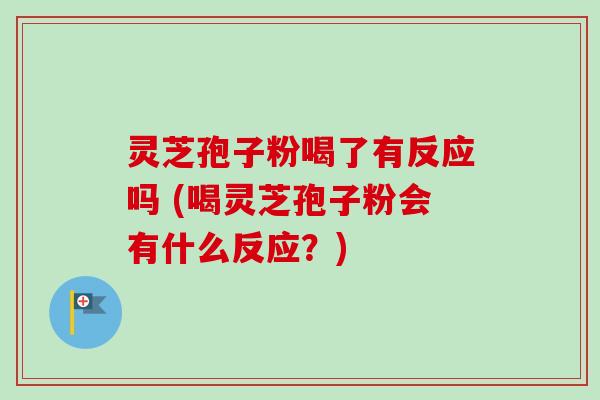 灵芝孢子粉喝了有反应吗 (喝灵芝孢子粉会有什么反应？)