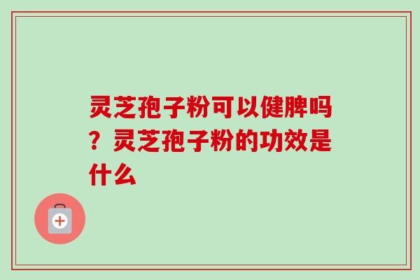 灵芝孢子粉可以健脾吗？灵芝孢子粉的功效是什么