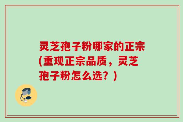 灵芝孢子粉哪家的正宗(重现正宗品质，灵芝孢子粉怎么选？)