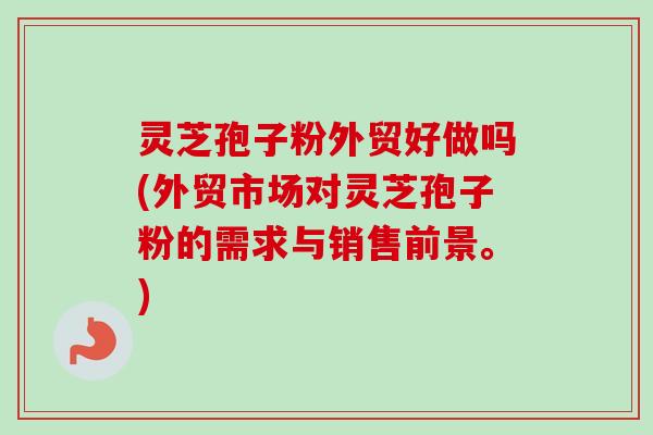 灵芝孢子粉外贸好做吗(外贸市场对灵芝孢子粉的需求与销售前景。) 灵芝孢子粉外贸好做吗(外贸市场对灵芝孢子粉的需求与销售前景。)