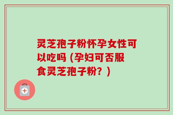灵芝孢子粉怀孕女性可以吃吗 (孕妇可否服食灵芝孢子粉?) 灵芝孢子粉怀孕女性可以吃吗 (孕妇可否服食灵芝孢子粉?)