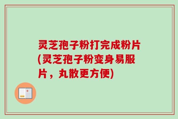 灵芝孢子粉打完成粉片(灵芝孢子粉变身易服片，丸散更方便)