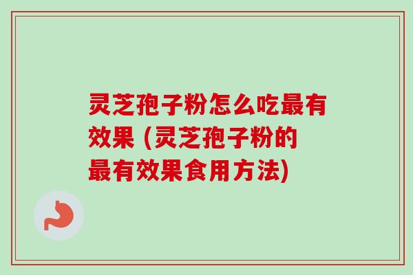 灵芝孢子粉怎么吃有效果 (灵芝孢子粉的有效果食用方法) 灵芝孢子粉怎么吃有效果 (灵芝孢子粉的有效果食用方法)