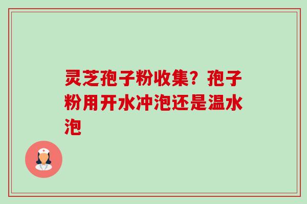 灵芝孢子粉收集?孢子粉用开水冲泡还是温水泡 灵芝孢子粉收集?孢子粉用开水冲泡还是温水泡