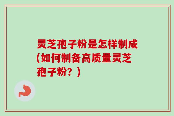 灵芝孢子粉是怎样制成(如何制备高质量灵芝孢子粉?) 灵芝孢子粉是怎样制成(如何制备高质量灵芝孢子粉?)