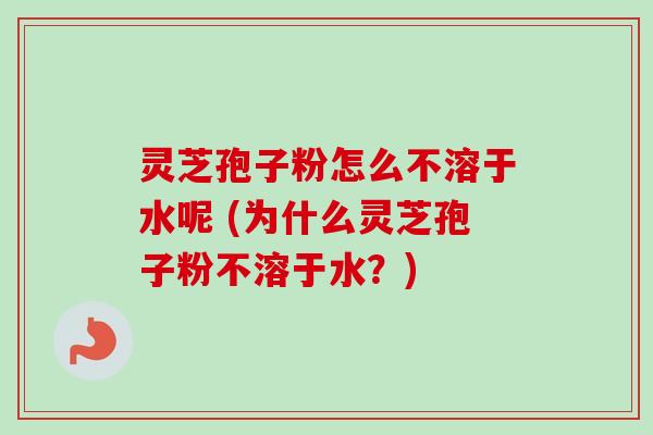 灵芝孢子粉怎么不溶于水呢 (为什么灵芝孢子粉不溶于水？)