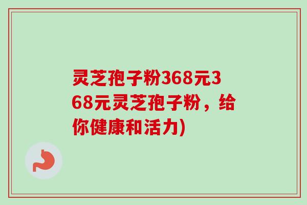灵芝孢子粉368元368元灵芝孢子粉,给你健康和活力) 灵芝孢子粉368元368元灵芝孢子粉,给你健康和活力)