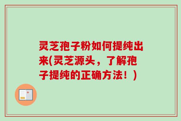 灵芝孢子粉如何提纯出来(灵芝源头,了解孢子提纯的正确方法!) 灵芝孢子粉如何提纯出来(灵芝源头,了解孢子提纯的正确方法!)