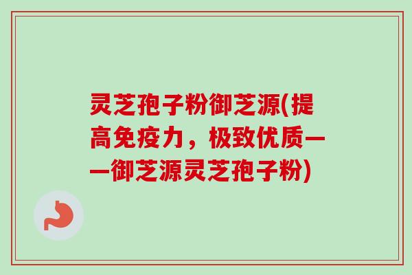 灵芝孢子粉御芝源(提高免疫力,极致优质——御芝源灵芝孢子粉) 灵芝孢子粉御芝源(提高免疫力,极致优质——御芝源灵芝孢子粉)