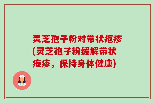 灵芝孢子粉对带状疱疹(灵芝孢子粉缓解带状疱疹,保持身体健康) 灵芝孢子粉对带状疱疹(灵芝孢子粉缓解带状疱疹,保持身体健康)