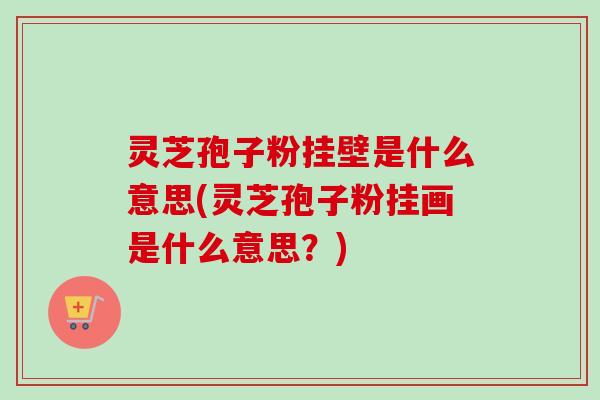 灵芝孢子粉挂壁是什么意思(灵芝孢子粉挂画是什么意思?) 灵芝孢子粉挂壁是什么意思(灵芝孢子粉挂画是什么意思?)