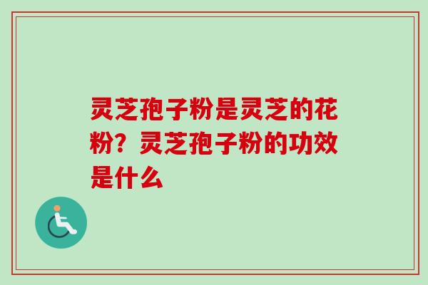 灵芝孢子粉是灵芝的花粉?灵芝孢子粉的功效是什么 灵芝孢子粉是灵芝的花粉?灵芝孢子粉的功效是什么