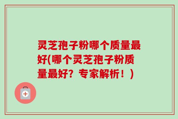 灵芝孢子粉哪个质量好(哪个灵芝孢子粉质量好?专家解析!) 灵芝孢子粉哪个质量好(哪个灵芝孢子粉质量好?专家解析!)