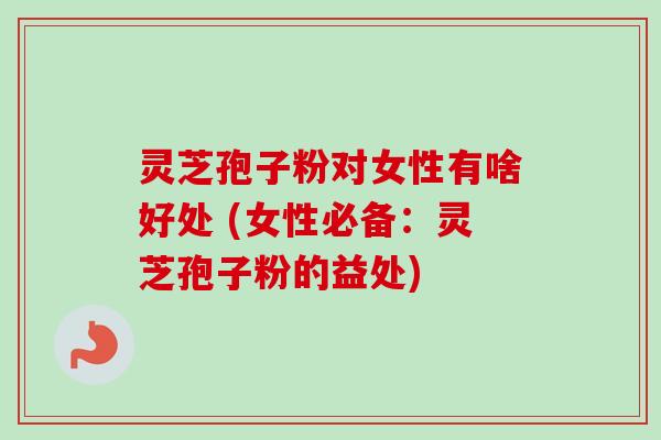 灵芝孢子粉对女性有啥好处 (女性必备:灵芝孢子粉的益处) 灵芝孢子粉对女性有啥好处 (女性必备:灵芝孢子粉的益处)