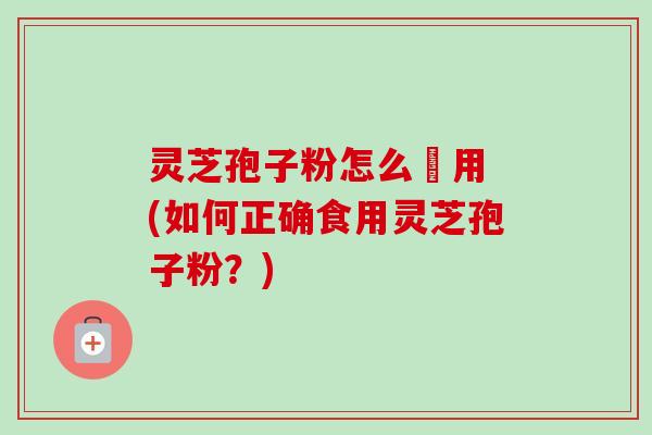 灵芝孢子粉怎么喰用 (如何正确食用灵芝孢子粉？)