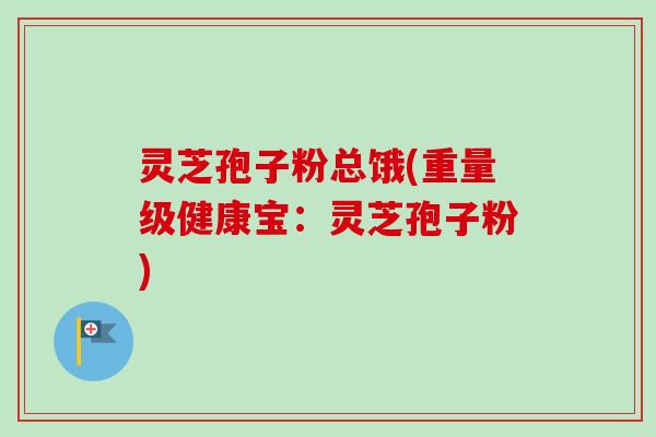 灵芝孢子粉总饿(重量级健康宝:灵芝孢子粉) 灵芝孢子粉总饿(重量级健康宝:灵芝孢子粉)