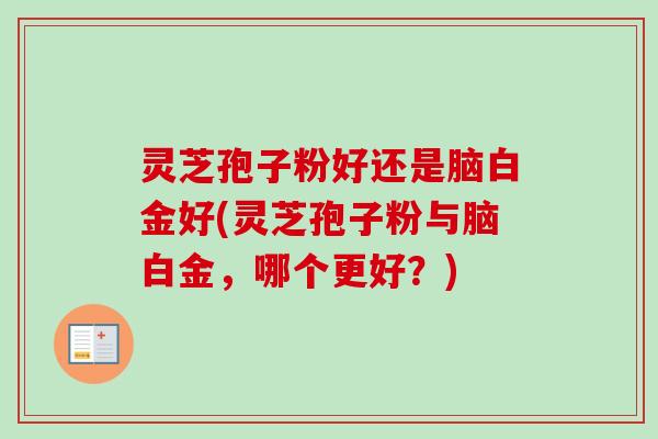灵芝孢子粉好还是脑白金好(灵芝孢子粉与脑白金,哪个更好?) 灵芝孢子粉好还是脑白金好(灵芝孢子粉与脑白金,哪个更好?)