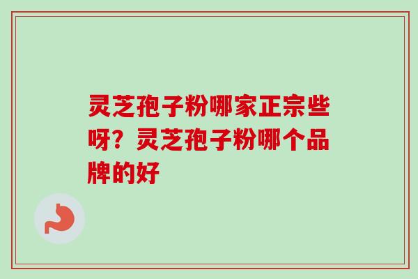 灵芝孢子粉哪家正宗些呀?灵芝孢子粉哪个品牌的好 灵芝孢子粉哪家正宗些呀?灵芝孢子粉哪个品牌的好