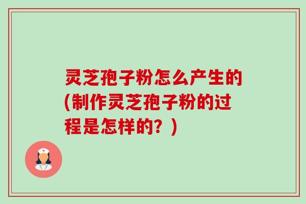 灵芝孢子粉怎么产生的(制作灵芝孢子粉的过程是怎样的?) 灵芝孢子粉怎么产生的(制作灵芝孢子粉的过程是怎样的?)