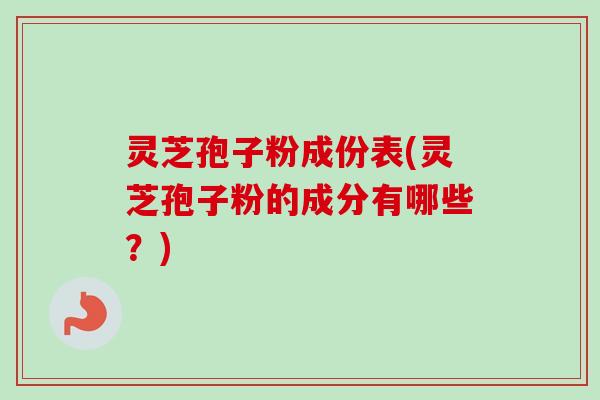 灵芝孢子粉成份表(灵芝孢子粉的成分有哪些?) 灵芝孢子粉成份表(灵芝孢子粉的成分有哪些?)