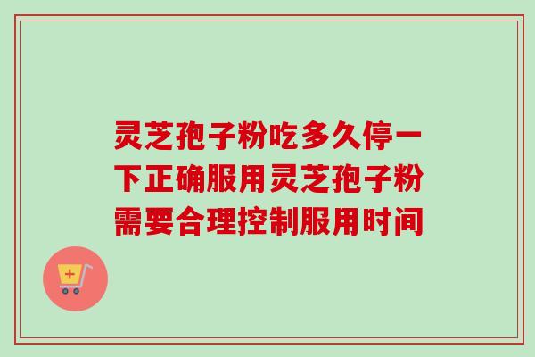 灵芝孢子粉吃多久停一下正确服用灵芝孢子粉需要合理控制服用时间