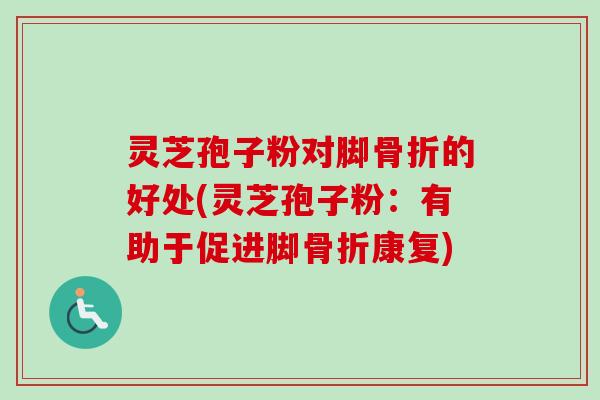 灵芝孢子粉对脚骨折的好处(灵芝孢子粉:有助于促进脚骨折康复) 灵芝孢子粉对脚骨折的好处(灵芝孢子粉:有助于促进脚骨折康复)