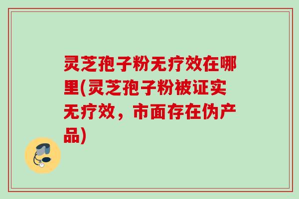 灵芝孢子粉无疗效在哪里(灵芝孢子粉被证实无疗效，市面存在伪产品)