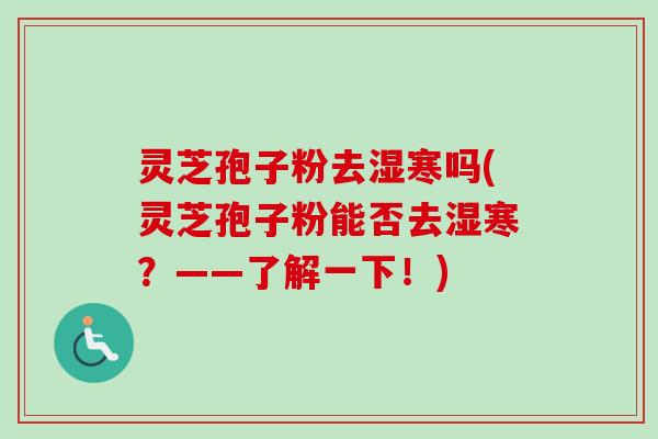 灵芝孢子粉去湿寒吗(灵芝孢子粉能否去湿寒?——了解一下!) 灵芝孢子粉去湿寒吗(灵芝孢子粉能否去湿寒?——了解一下!)