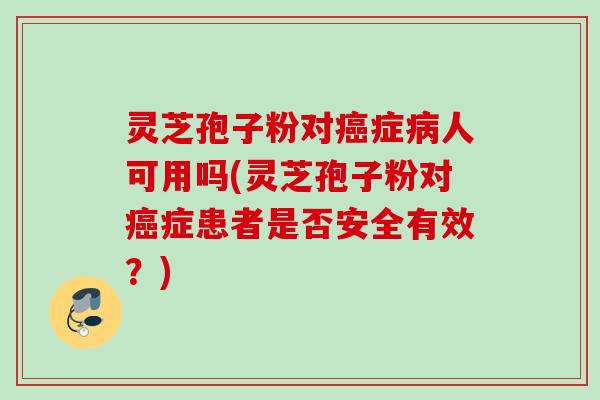 灵芝孢子粉对症人可用吗(灵芝孢子粉对症患者是否安全有效?) 灵芝孢子粉对症人可用吗(灵芝孢子粉对症患者是否安全有效?)