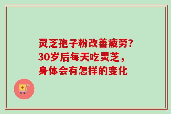 灵芝孢子粉改善疲劳？30岁后每天吃灵芝，身体会有怎样的变化