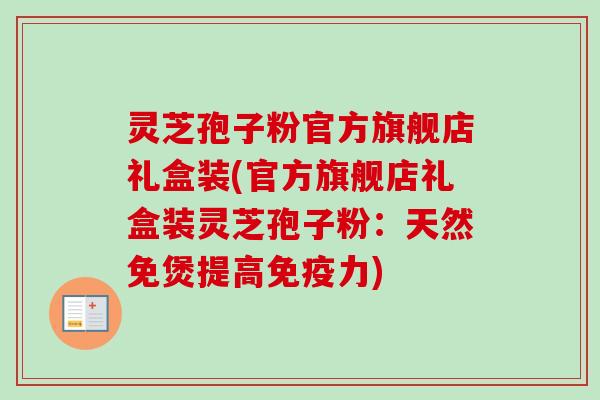 灵芝孢子粉官方旗舰店礼盒装(官方旗舰店礼盒装灵芝孢子粉:天然免煲提高免疫力) 灵芝孢子粉官方旗舰店礼盒装(官方旗舰店礼盒装灵芝孢子粉:天然免煲提高免疫力)