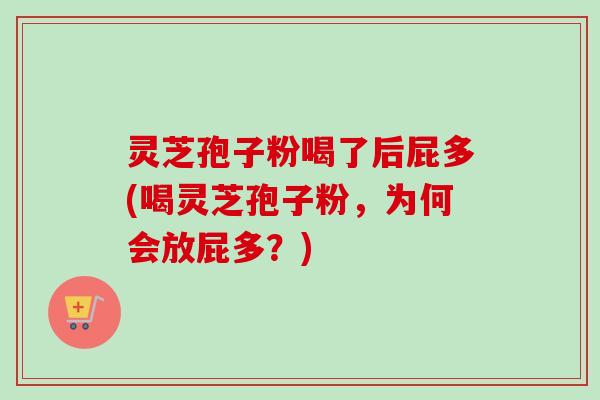 灵芝孢子粉喝了后屁多(喝灵芝孢子粉,为何会放屁多?) 灵芝孢子粉喝了后屁多(喝灵芝孢子粉,为何会放屁多?)