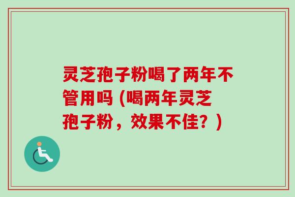 灵芝孢子粉喝了两年不管用吗 (喝两年灵芝孢子粉，效果不佳？)