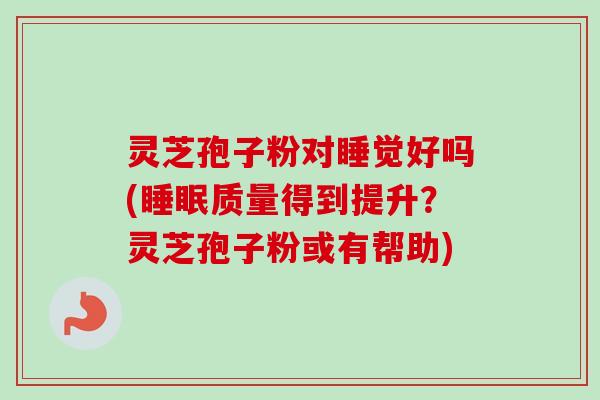 灵芝孢子粉对睡觉好吗(质量得到提升?灵芝孢子粉或有帮助) 灵芝孢子粉对睡觉好吗(质量得到提升?灵芝孢子粉或有帮助)