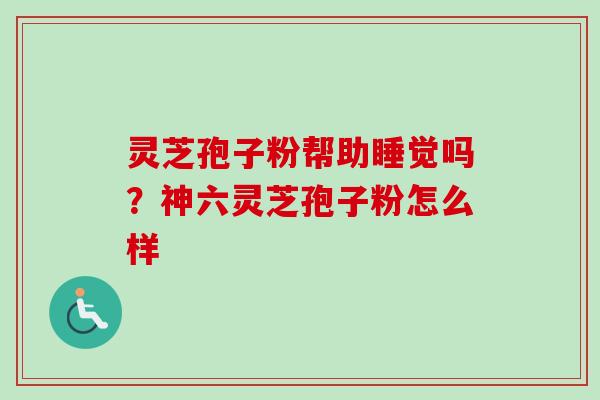 灵芝孢子粉帮助睡觉吗?神六灵芝孢子粉怎么样 灵芝孢子粉帮助睡觉吗?神六灵芝孢子粉怎么样