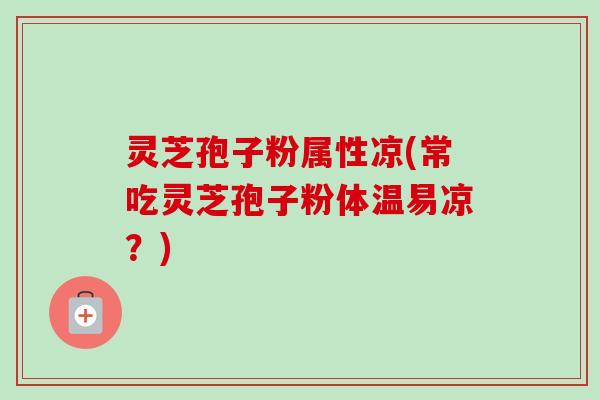 灵芝孢子粉属性凉(常吃灵芝孢子粉体温易凉？)